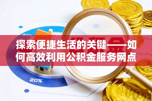 惠农探索便捷生活的关键——如何高效利用公积金服务网点查询功能