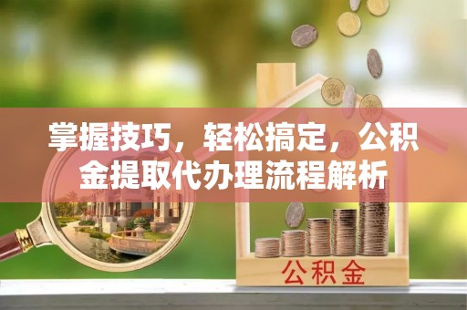 惠农掌握技巧，轻松搞定，公积金提取代办理流程解析