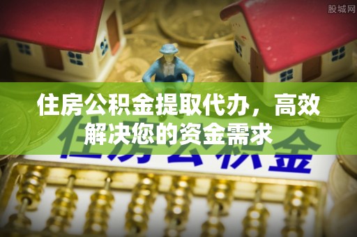 惠农住房公积金提取代办，高效解决您的资金需求