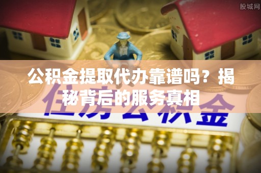 惠农公积金提取代办靠谱吗？揭秘背后的服务真相