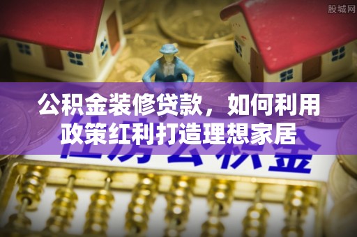 惠农公积金装修贷款，如何利用政策红利打造理想家居