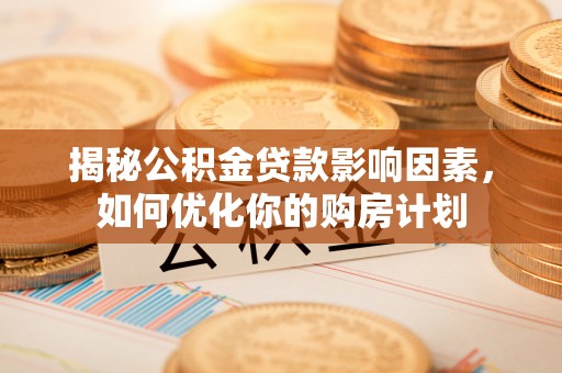 惠农揭秘公积金贷款影响因素，如何优化你的购房计划