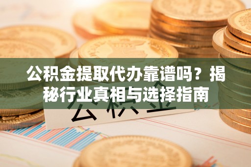 惠农公积金提取代办靠谱吗？揭秘行业真相与选择指南