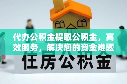 惠农代办公积金提取公积金，高效服务，解决您的资金难题