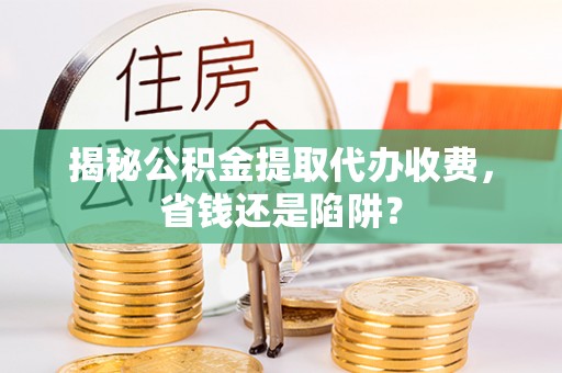 惠农揭秘公积金提取代办收费，省钱还是陷阱？