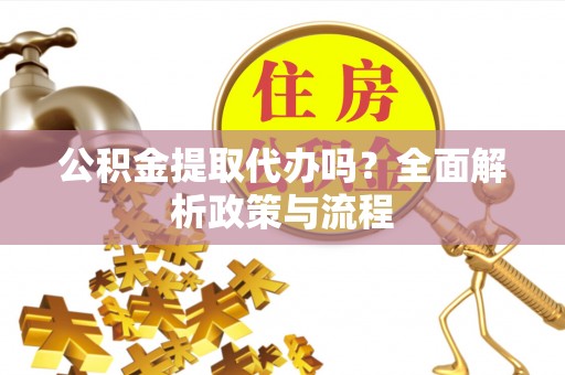 惠农公积金提取代办吗？全面解析政策与流程