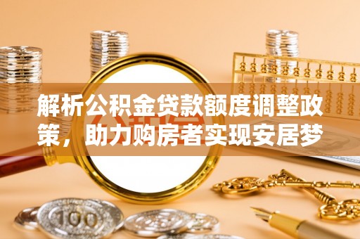 惠农解析公积金贷款额度调整政策，助力购房者实现安居梦想