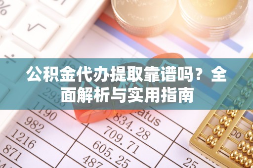 惠农公积金代办提取靠谱吗？全面解析与实用指南