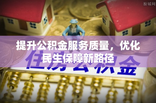 惠农提升公积金服务质量，优化民生保障新路径