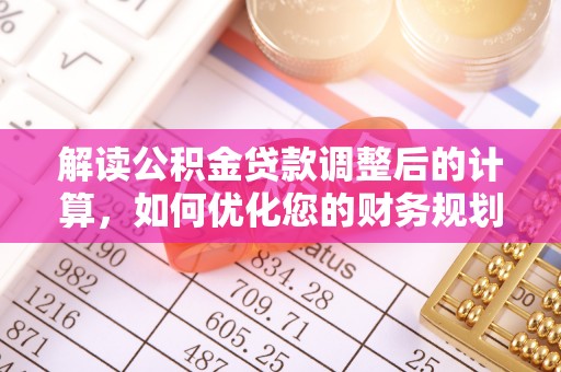 惠农解读公积金贷款调整后的计算，如何优化您的财务规划