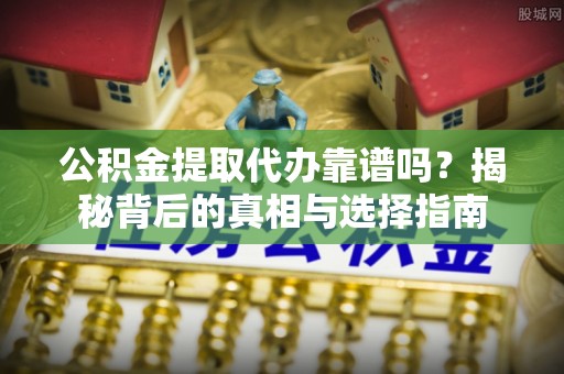 惠农公积金提取代办靠谱吗？揭秘背后的真相与选择指南