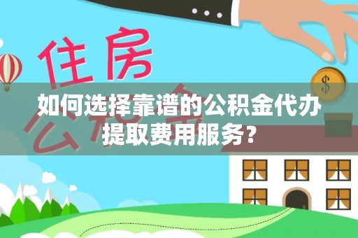 惠农如何选择靠谱的公积金代办提取费用服务？