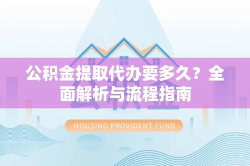惠农公积金提取代办要多久？全面解析与流程指南