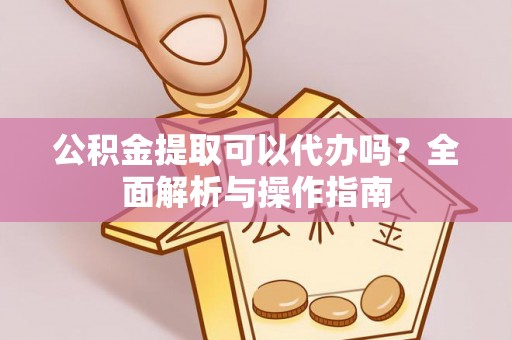 惠农公积金提取可以代办吗？全面解析与操作指南