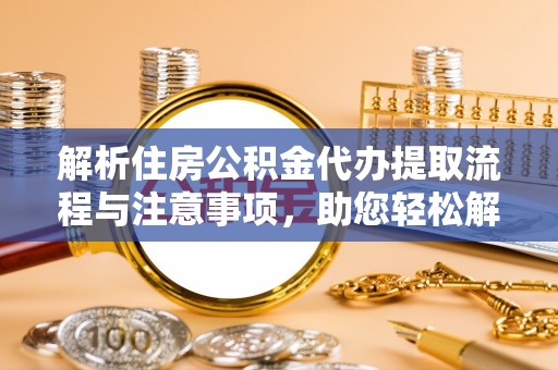 惠农解析住房公积金代办提取流程与注意事项，助您轻松解决资金难题