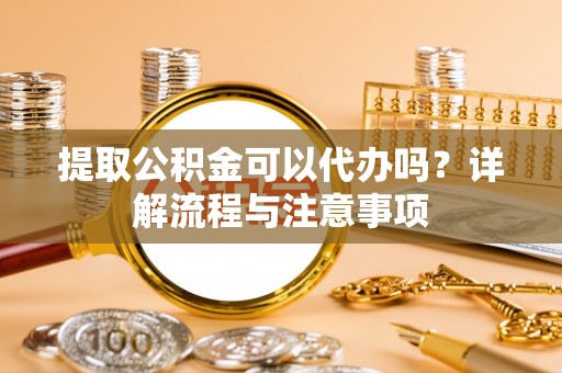 惠农提取公积金可以代办吗？详解流程与注意事项