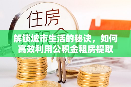 惠农解锁城市生活的秘诀，如何高效利用公积金租房提取
