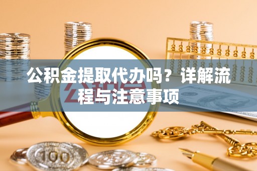 惠农公积金提取代办吗？详解流程与注意事项