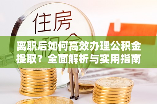 惠农离职后如何高效办理公积金提取？全面解析与实用指南