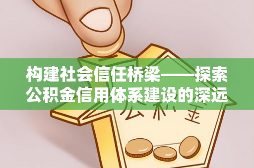 惠农构建社会信任桥梁——探索公积金信用体系建设的深远意义