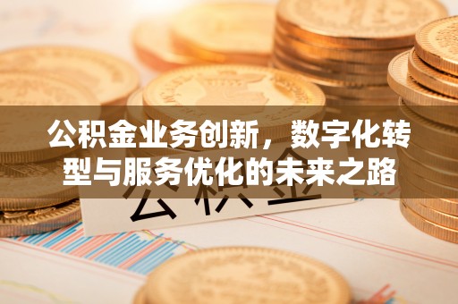 惠农公积金业务创新，数字化转型与服务优化的未来之路