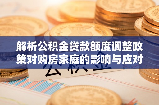 惠农解析公积金贷款额度调整政策对购房家庭的影响与应对策略