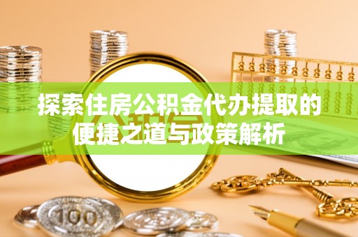 惠农探索住房公积金代办提取的便捷之道与政策解析