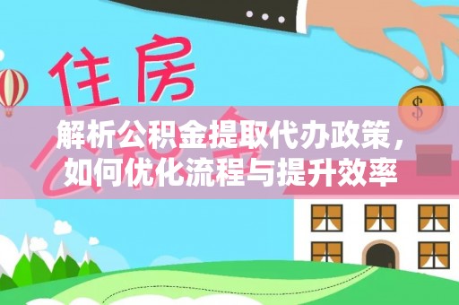 惠农解析公积金提取代办政策，如何优化流程与提升效率