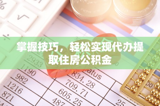 惠农掌握技巧，轻松实现代办提取住房公积金