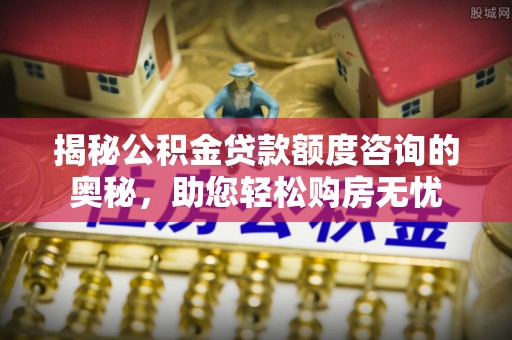 惠农揭秘公积金贷款额度咨询的奥秘，助您轻松购房无忧