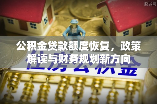惠农公积金贷款额度恢复，政策解读与财务规划新方向