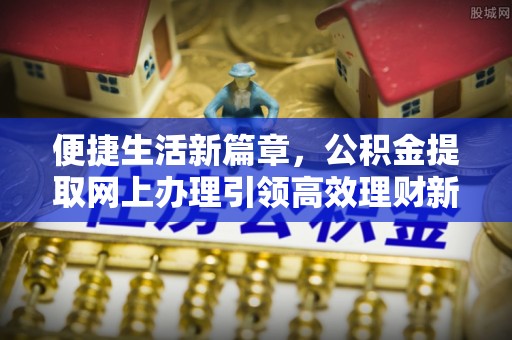 惠农便捷生活新篇章，公积金提取网上办理引领高效理财新趋势