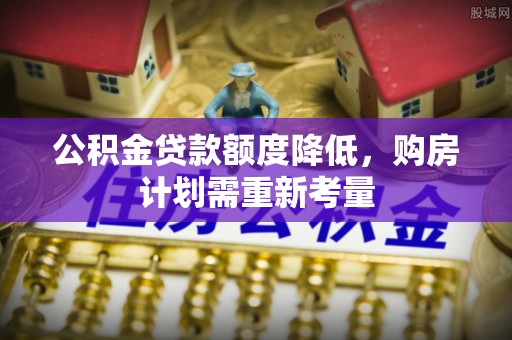 惠农公积金贷款额度降低，购房计划需重新考量