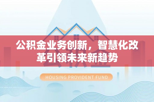 惠农公积金业务创新，智慧化改革引领未来新趋势