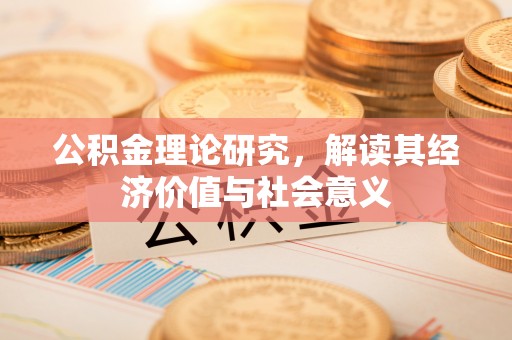 惠农公积金理论研究，解读其经济价值与社会意义