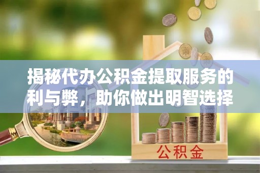惠农揭秘代办公积金提取服务的利与弊，助你做出明智选择