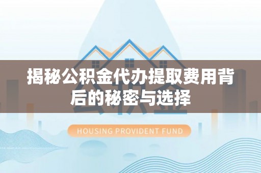 惠农揭秘公积金代办提取费用背后的秘密与选择