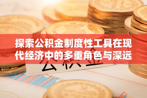 惠农探索公积金制度性工具在现代经济中的多重角色与深远影响