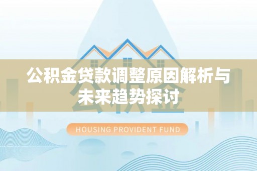 惠农公积金贷款调整原因解析与未来趋势探讨