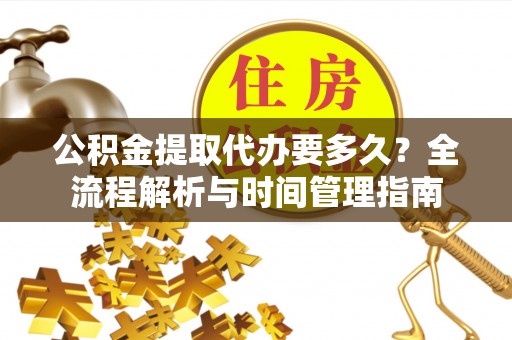 惠农公积金提取代办要多久？全流程解析与时间管理指南