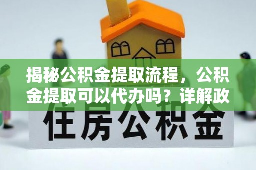 惠农揭秘公积金提取流程，公积金提取可以代办吗？详解政策与实操技巧