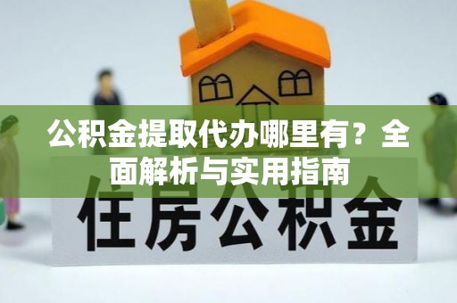 惠农公积金提取代办哪里有？全面解析与实用指南