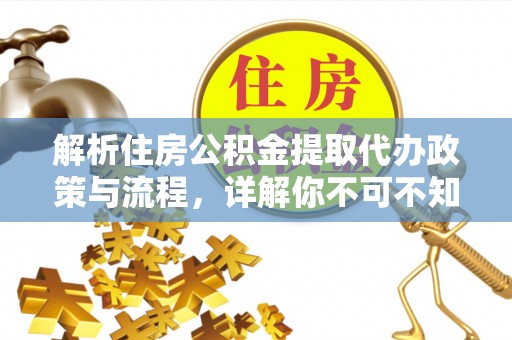 惠农解析住房公积金提取代办政策与流程，详解你不可不知的关键点