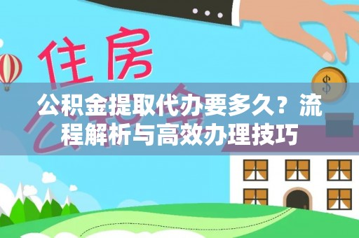 惠农公积金提取代办要多久？流程解析与高效办理技巧