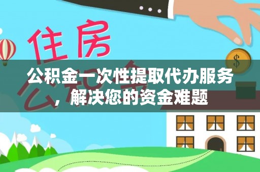 惠农公积金一次性提取代办服务，解决您的资金难题