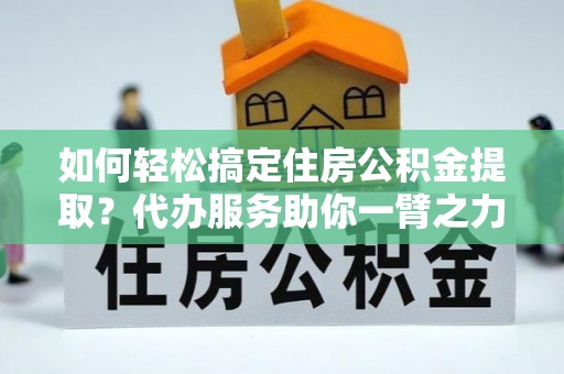 惠农如何轻松搞定住房公积金提取？代办服务助你一臂之力
