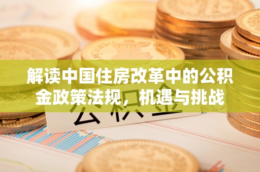 惠农解读中国住房改革中的公积金政策法规，机遇与挑战