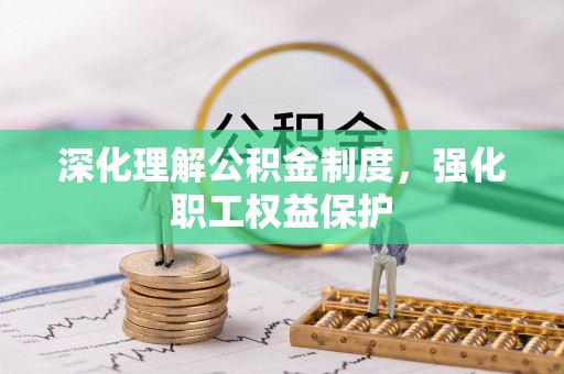 惠农深化理解公积金制度，强化职工权益保护