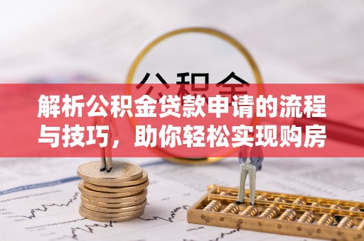 惠农解析公积金贷款申请的流程与技巧，助你轻松实现购房梦想
