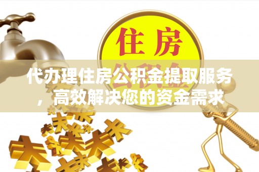 惠农代办理住房公积金提取服务，高效解决您的资金需求